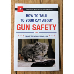 How to Talk to Your Cat About Gun Safety and Abstinence, Drugs, Satanism, and other Dangers That Threaten Their Nine Lives How to Talk to Your Cat About Gun Safety and Abstinence, Drugs, Satanism, and other Dangers That Threaten Their Nine Lives