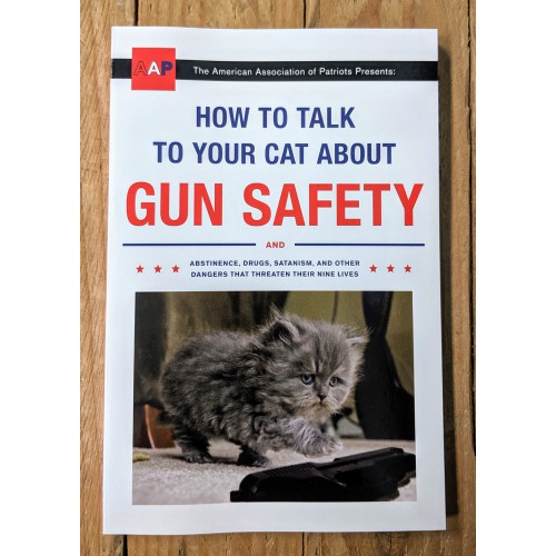 How to Talk to Your Cat About Gun Safety and Abstinence, Drugs, Satanism, and other Dangers That Threaten Their Nine Lives How to Talk to Your Cat About Gun Safety and Abstinence, Drugs, Satanism, and other Dangers That Threaten Their Nine Lives